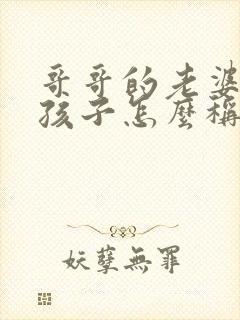 哥哥的老婆我的孩子怎么称呼她