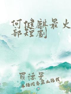 何健麒最火的十部短剧