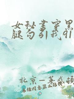 女秘书穿黑丝美腿勾引我91