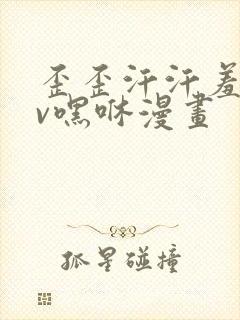 歪歪汗汗羞羞av嘿咻漫画