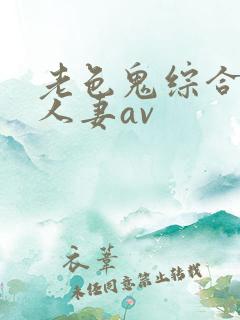 老色鬼综合人妻人妻av
