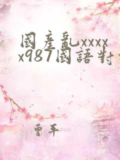 国产乱xxxxx987国语对白