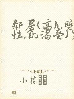 邻居(高h,双性,饥渴受)男男小说
