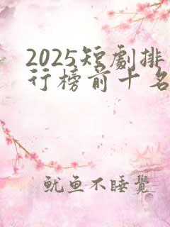 2025短剧排行榜前十名