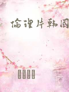 伦理片韩国最新