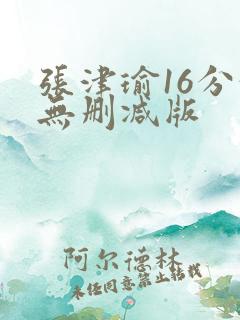 张津瑜16分钟无删减版