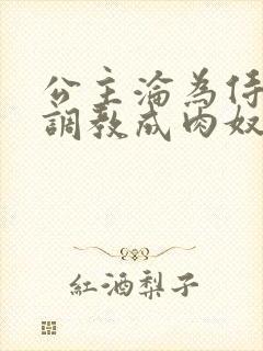 公主沦为侍妾被调教成肉奴