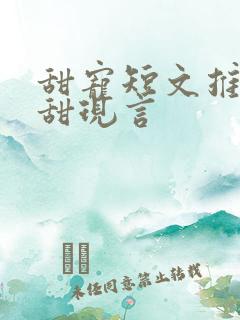 甜宠短文推荐巨甜现言
