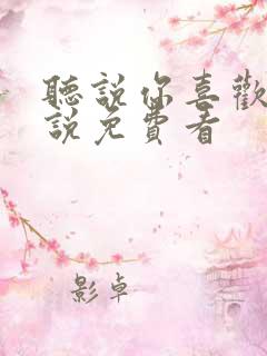 听说你喜欢我小说免费看