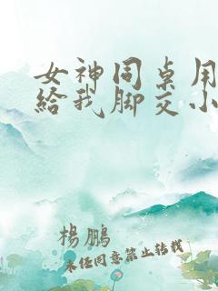 女神同桌用玉足给我脚交小说