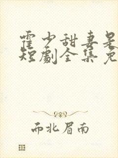 霍少甜妻是大佬短剧全集免费观看