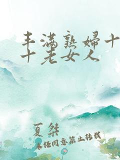 丰满熟妇十熟女十老女人