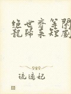 绝世齐等闲之强龙归来短剧大结局