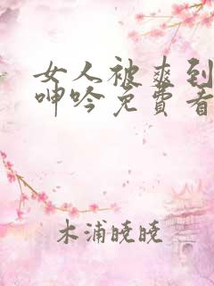 女人被爽到高潮呻吟免费看