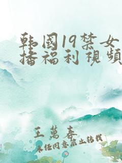 韩国19禁女主播福利视频
