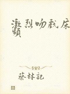激烈吻戏床戏视频