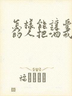 怎样能让爱喝酒的人把酒戒掉