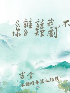 《谁说我,不爱你》短剧