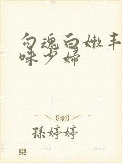 勾魂白嫩丰满韵味少妇