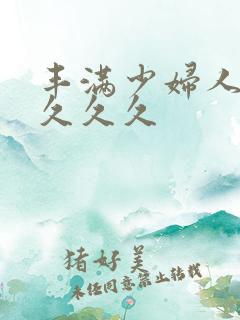 丰满少妇人妻久久久久