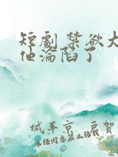 短剧 禁欲大佬他沦陷了
