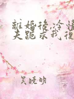 离婚后,冷情前夫跪求我复婚