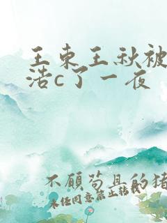 王东王秋被霍雨浩c了一夜