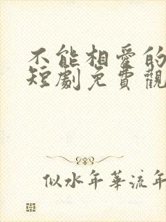 不能相爱的我们短剧免费观看全集