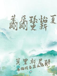 叶辰孙怡夏若雪刚刚更新