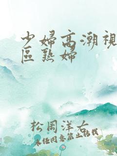 少妇高潮视频一区熟妇