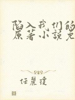 陷入我们的热恋原著小说免费阅读