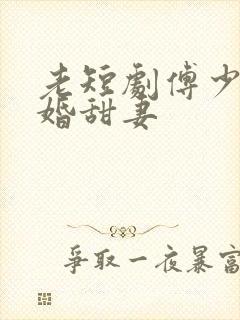 老短剧傅少的闪婚甜妻
