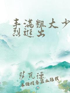 丰满粗大少妇猛烈进出