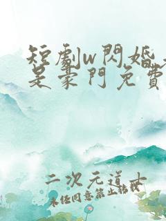 短剧w闪婚老公是豪门免费看