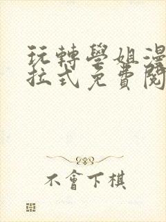 玩转学姐漫画下拉式免费阅读漫画