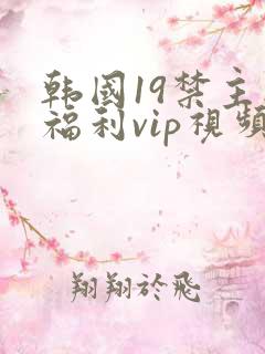 韩国19禁主播福利vip视频