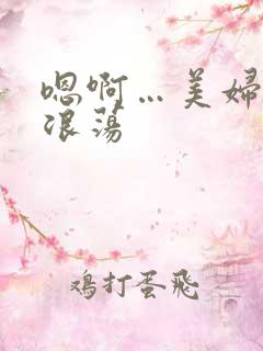 嗯啊…美妇呻吟浪荡
