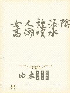 女人被添阴蒂到高潮喷水
