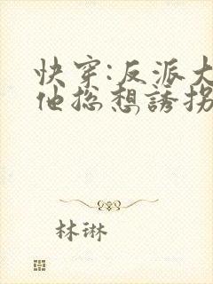 快穿:反派大佬他总想诱拐我txt全本