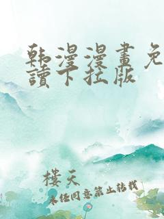 韩漫漫画免费阅读下拉版