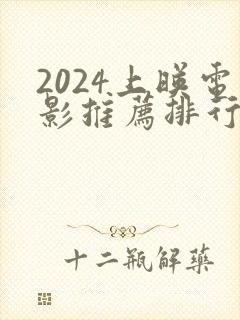 2024上映电影推荐排行榜前十名