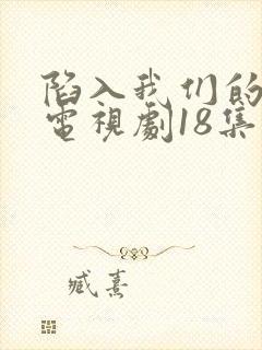 陷入我们的热恋电视剧18集