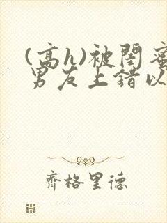 (高h)被闺蜜男友上错以后