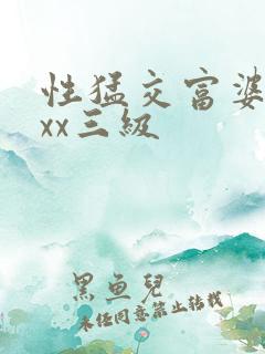 性猛交富婆╳xxx三级