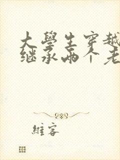 大学生穿越古代继承两个老婆全集