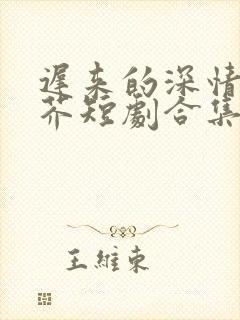 迟来的深情如草芥短剧合集
