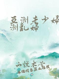 亚洲老少妇乱亚洲乱妇