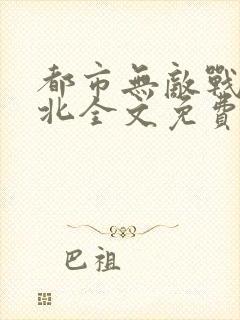都市无敌战神林北全文免费