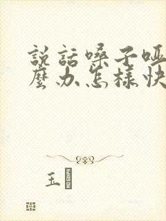 说话嗓子哑了怎么办怎样快速恢复