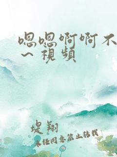嗯嗯啊啊不要嗯～视频